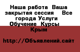 Наша работа- Ваша закрытая сессия! - Все города Услуги » Обучение. Курсы   . Крым